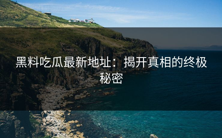 黑料吃瓜最新地址：揭开真相的终极秘密