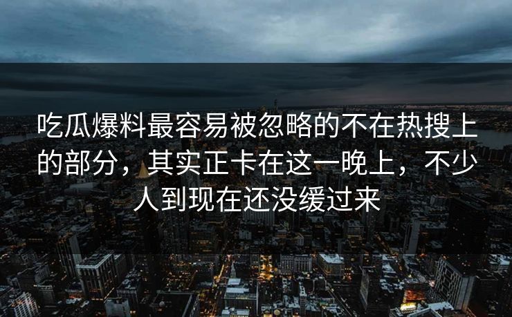吃瓜爆料最容易被忽略的不在热搜上的部分,其实正卡在这一晚上,不少人到现在还没缓过来 吃瓜爆料最容易被忽略的不在热搜上的部分,其实正卡在这一晚上,不少人到现在还没缓过来