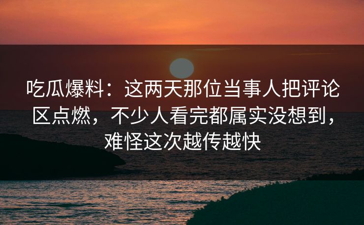 吃瓜爆料:这两天那位当事人把评论区点燃,不少人看完都属实没想到,难怪这次越传越快 吃瓜爆料:这两天那位当事人把评论区点燃,不少人看完都属实没想到,难怪这次越传越快