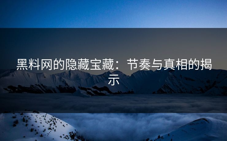 黑料网的隐藏宝藏:节奏与真相的揭示 黑料网的隐藏宝藏:节奏与真相的揭示