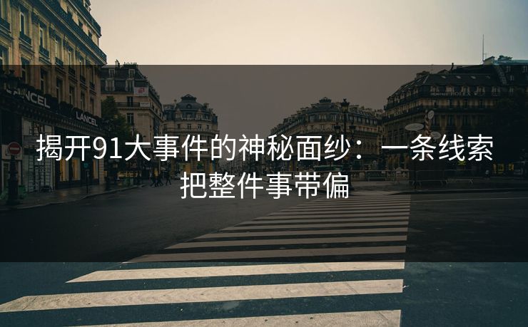 揭开91大事件的神秘面纱:一条线索把整件事带偏 揭开91大事件的神秘面纱:一条线索把整件事带偏